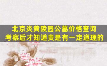 北京炎黄陵园公墓价格查询 考察后才知道贵是有一定道理的